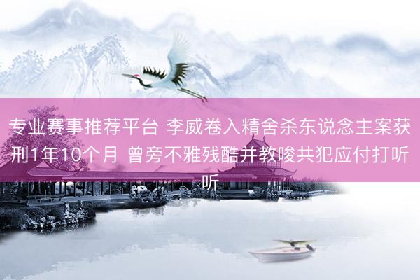 专业赛事推荐平台 李威卷入精舍杀东说念主案获刑1年10个月 曾旁不雅残酷并教唆共犯应付打听
