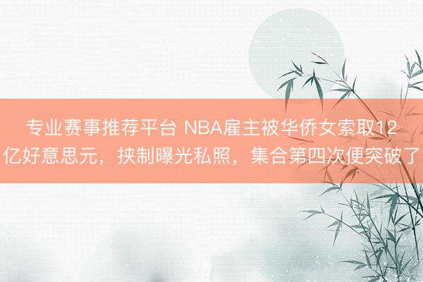 专业赛事推荐平台 NBA雇主被华侨女索取12亿好意思元，挟制曝光私照，集合第四次便突破了