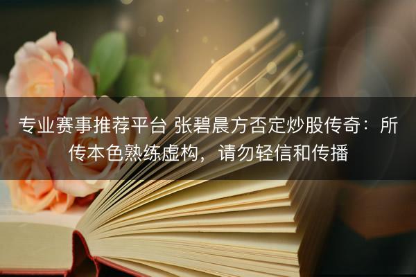 专业赛事推荐平台 张碧晨方否定炒股传奇：所传本色熟练虚构，请勿轻信和传播