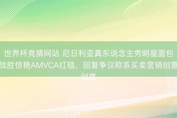 世界杯竞猜网站 尼日利亚真东说念主秀明星面包战胜惊艳AMVCA红毯，回复争议称系买卖营销创意