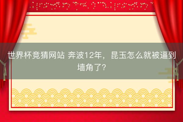 世界杯竞猜网站 奔波12年，昆玉怎么就被逼到墙角了？