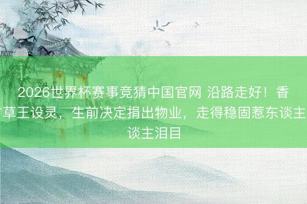 2026世界杯赛事竞猜中国官网 沿路走好！香港甘草王设灵，生前决定捐出物业，走得稳固惹东谈主泪目