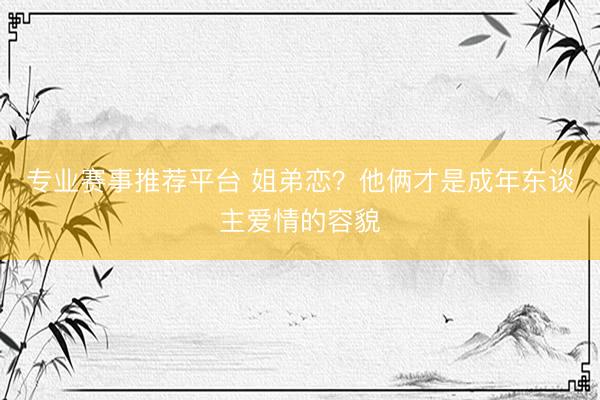 专业赛事推荐平台 姐弟恋?他俩才是成年东谈主爱情的容貌