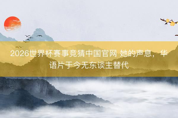 2026世界杯赛事竞猜中国官网 她的声息，华语片于今无东谈主替代