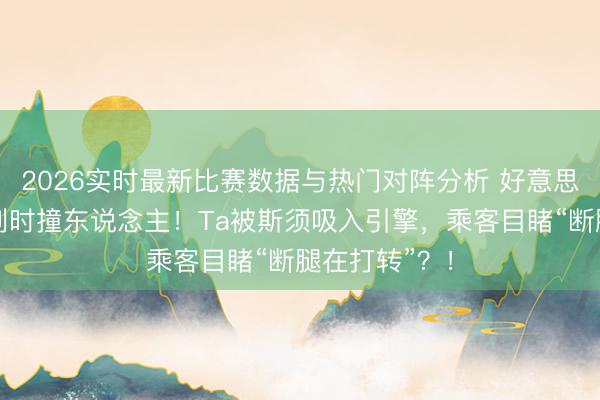 2026实时最新比赛数据与热门对阵分析 好意思客机升空冲刺时撞东说念主!Ta被斯须吸入引擎,乘客目睹“断腿在打转”?!