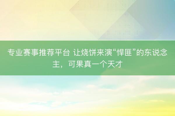 专业赛事推荐平台 让烧饼来演“悍匪”的东说念主，可果真一个天才