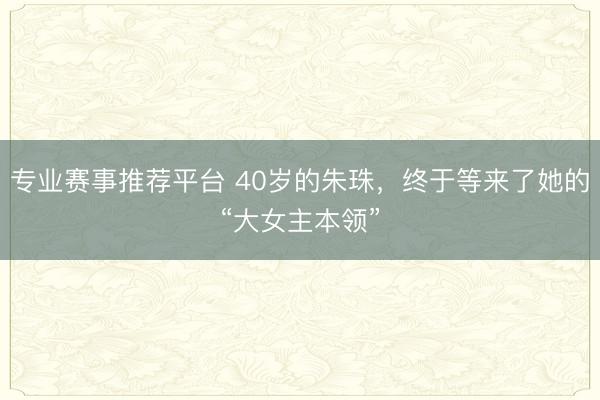专业赛事推荐平台 40岁的朱珠，终于等来了她的“大女主本领”
