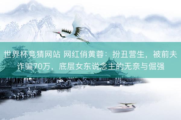 世界杯竞猜网站 网红俏黄蓉：扮丑营生，被前夫诈骗70万，底层女东说念主的无奈与倔强