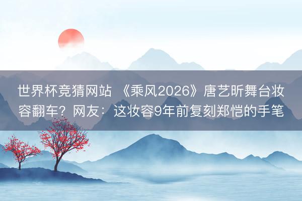 世界杯竞猜网站 《乘风2026》唐艺昕舞台妆容翻车?网友:这妆容9年前复刻郑恺的手笔