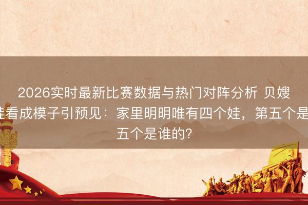 2026实时最新比赛数据与热门对阵分析 贝嫂晒五娃看成模子引预见：家里明明唯有四个娃，第五个是谁的？