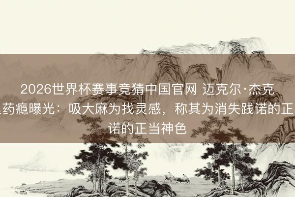 2026世界杯赛事竞猜中国官网 迈克尔·杰克逊暗里药瘾曝光：吸大麻为找灵感，称其为消失践诺的正当神色