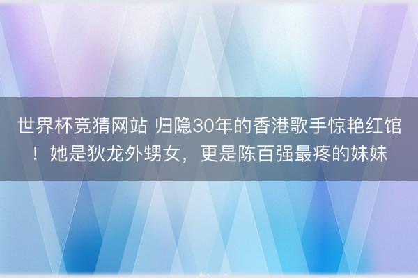 世界杯竞猜网站 归隐30年的香港歌手惊艳红馆！她是狄龙外甥女，更是陈百强最疼的妹妹
