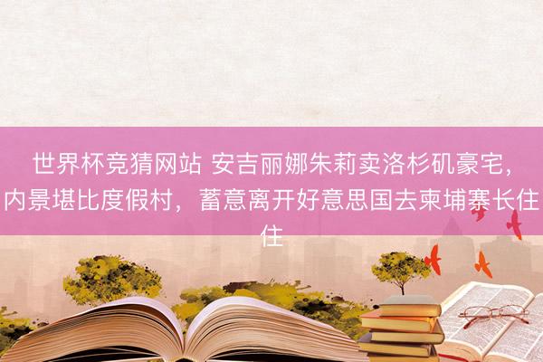 世界杯竞猜网站 安吉丽娜朱莉卖洛杉矶豪宅，内景堪比度假村，蓄意离开好意思国去柬埔寨长住