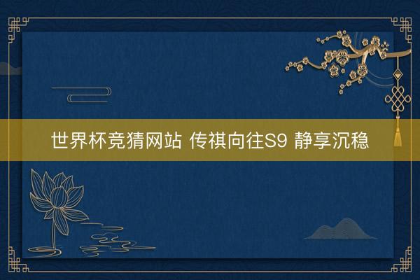 世界杯竞猜网站 传祺向往S9 静享沉稳