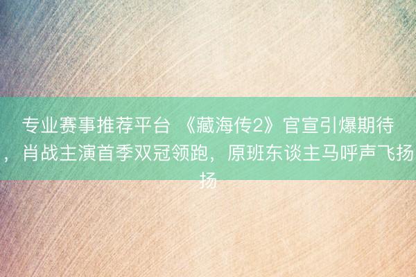专业赛事推荐平台 《藏海传2》官宣引爆期待，肖战主演首季双冠领跑，原班东谈主马呼声飞扬
