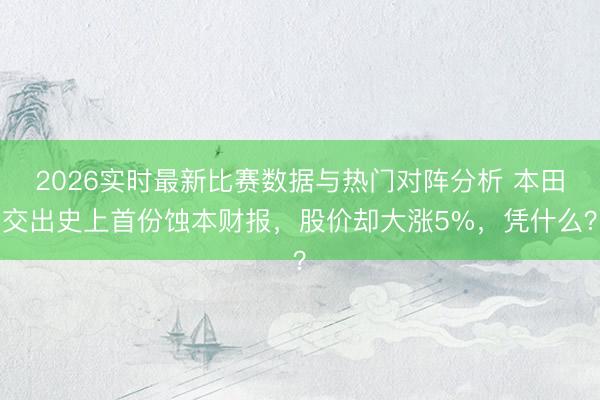 2026实时最新比赛数据与热门对阵分析 本田交出史上首份蚀本财报，股价却大涨5%，凭什么？
