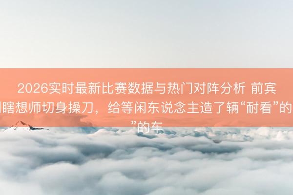 2026实时最新比赛数据与热门对阵分析 前宾利瞎想师切身操刀,给等闲东说念主造了辆“耐看”的车