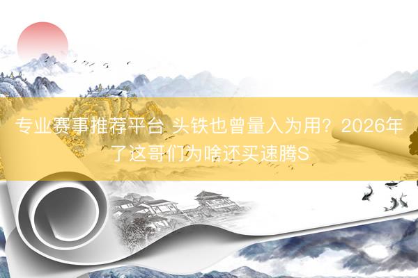 专业赛事推荐平台 头铁也曾量入为用？2026年了这哥们为啥还买速腾S