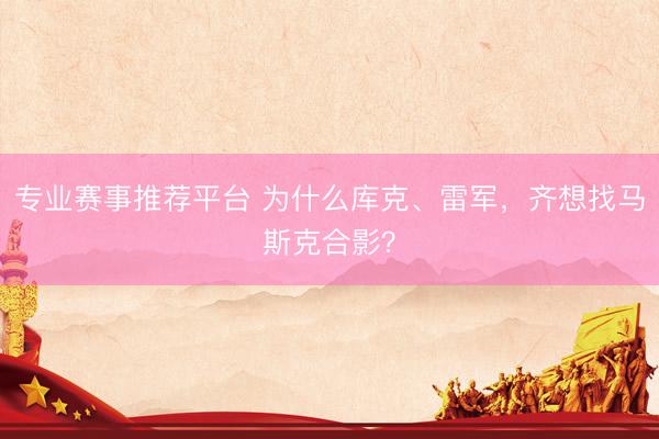 专业赛事推荐平台 为什么库克、雷军，齐想找马斯克合影？