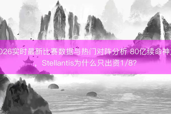 2026实时最新比赛数据与热门对阵分析 80亿续命神龙，Stellantis为什么只出资1/8？