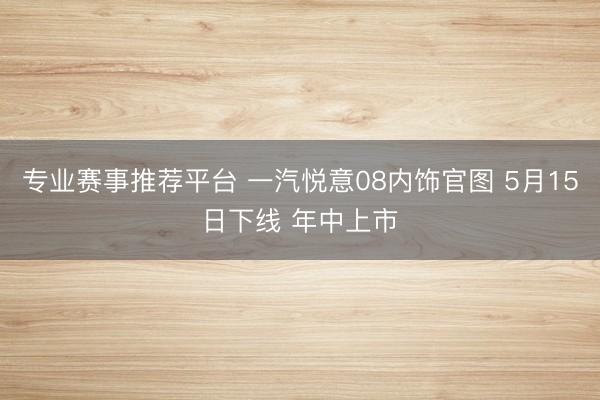 专业赛事推荐平台 一汽悦意08内饰官图 5月15日下线 年中上市