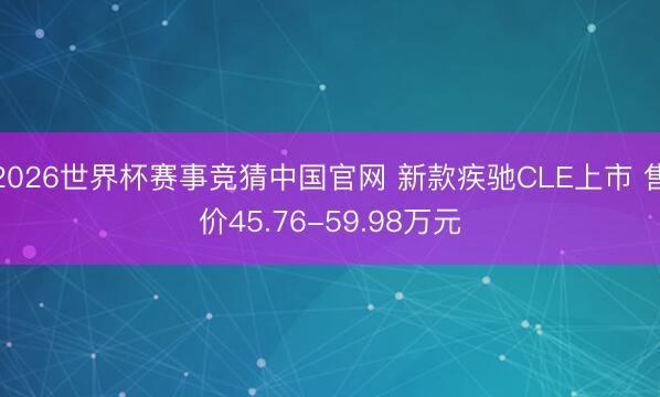 2026世界杯赛事竞猜中国官网 新款疾驰CLE上市 售价45.76-59.98万元