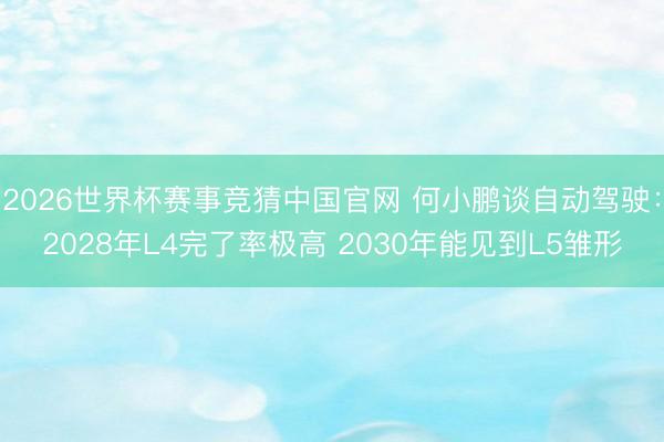 2026世界杯赛事竞猜中国官网 何小鹏谈自动驾驶：2028年L4完了率极高 2030年能见到L5雏形