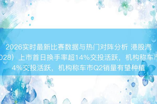 2026实时最新比赛数据与热门对阵分析 港股汽车ETF天弘（159028）上市首日换手率超14%交投活跃，机构称车市Q2销量有望种植