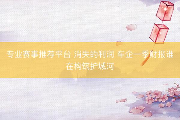专业赛事推荐平台 消失的利润 车企一季财报谁在构筑护城河