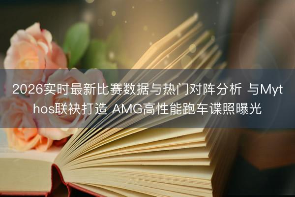 2026实时最新比赛数据与热门对阵分析 与Mythos联袂打造 AMG高性能跑车谍照曝光