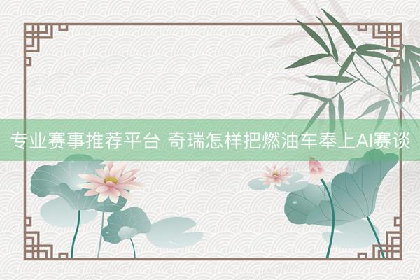 专业赛事推荐平台 奇瑞怎样把燃油车奉上AI赛谈