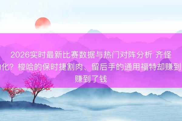 2026实时最新比赛数据与热门对阵分析 齐怪电动化？梭哈的保时捷割肉、留后手的通用福特却赚到了钱