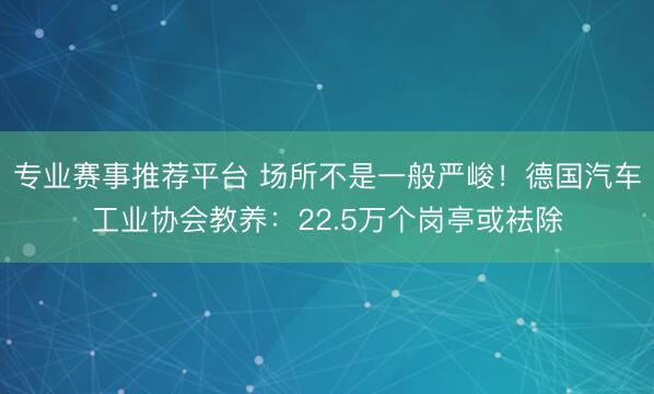 专业赛事推荐平台 场所不是一般严峻！德国汽车工业协会教养：22.5万个岗亭或袪除