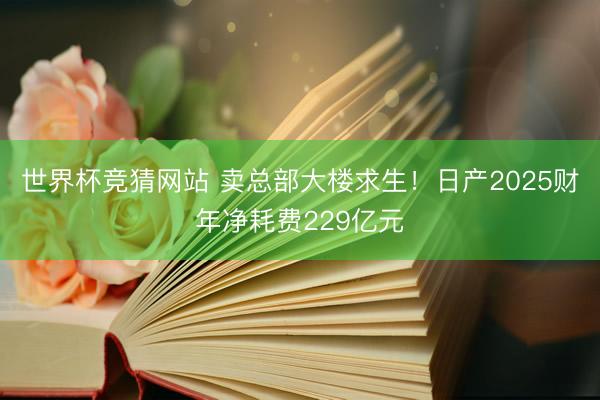 世界杯竞猜网站 卖总部大楼求生！日产2025财年净耗费229亿元