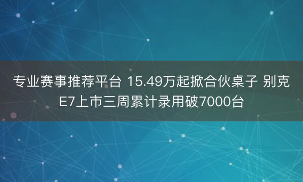 专业赛事推荐平台 15.49万起掀合伙桌子 别克E7上市三周累计录用破7000台