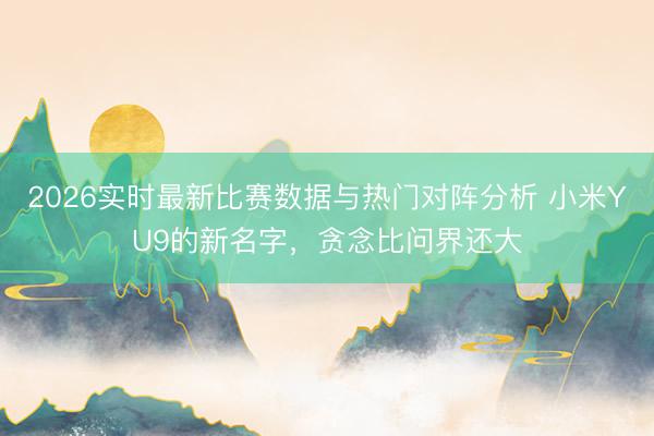 2026实时最新比赛数据与热门对阵分析 小米YU9的新名字，贪念比问界还大