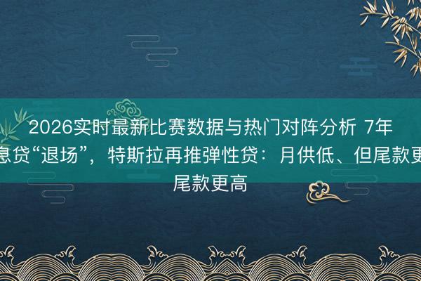 2026实时最新比赛数据与热门对阵分析 7年低息贷“退场”，特斯拉再推弹性贷：月供低、但尾款更高