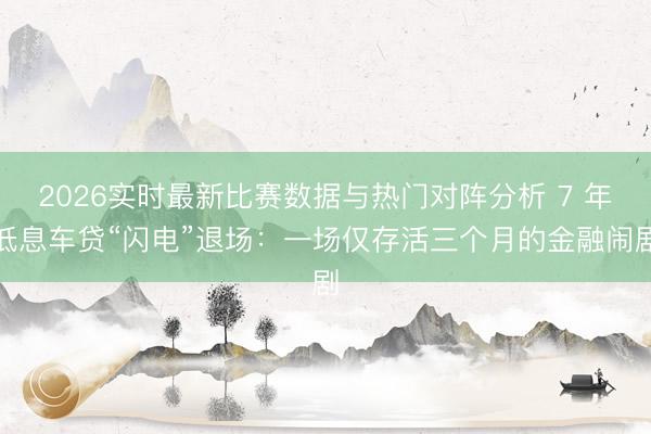 2026实时最新比赛数据与热门对阵分析 7 年低息车贷“闪电”退场:一场仅存活三个月的金融闹剧