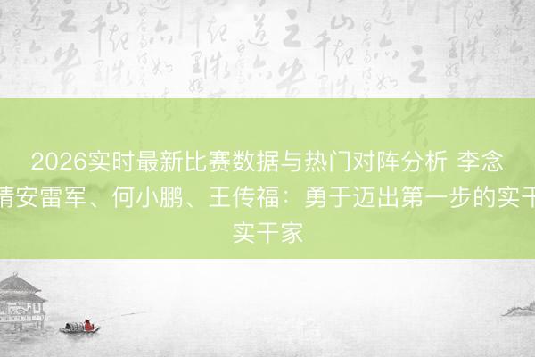 2026实时最新比赛数据与热门对阵分析 李念念请安雷军、何小鹏、王传福：勇于迈出第一步的实干家