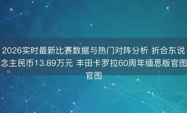 2026实时最新比赛数据与热门对阵分析 折合东说念主民币13.89万元 丰田卡罗拉60周年缅思版官图