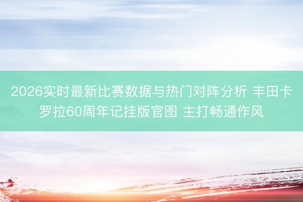 2026实时最新比赛数据与热门对阵分析 丰田卡罗拉60周年记挂版官图 主打畅通作风