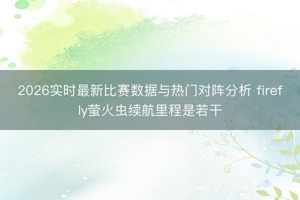 2026实时最新比赛数据与热门对阵分析 firefly萤火虫续航里程是若干