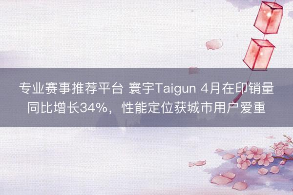 专业赛事推荐平台 寰宇Taigun 4月在印销量同比增长34%，性能定位获城市用户爱重