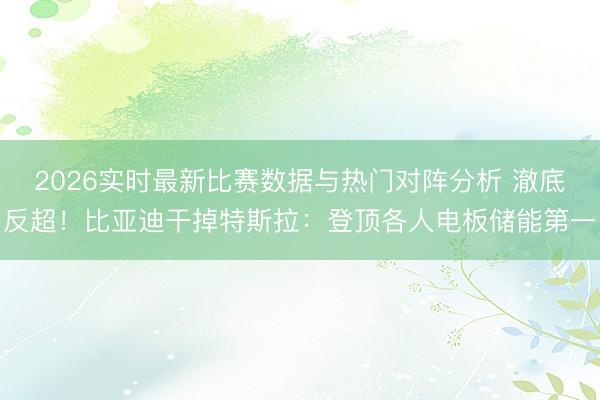 2026实时最新比赛数据与热门对阵分析 澈底反超！比亚迪干掉特斯拉：登顶各人电板储能第一