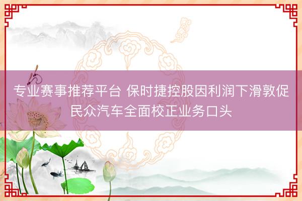 专业赛事推荐平台 保时捷控股因利润下滑敦促民众汽车全面校正业务口头