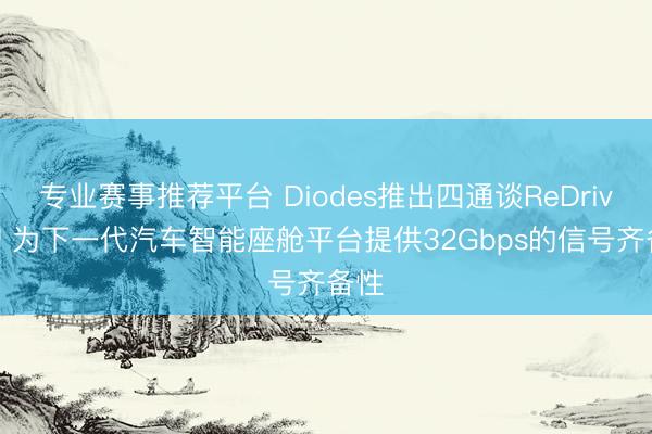 专业赛事推荐平台 Diodes推出四通谈ReDriver™ 为下一代汽车智能座舱平台提供32Gbps的信号齐备性