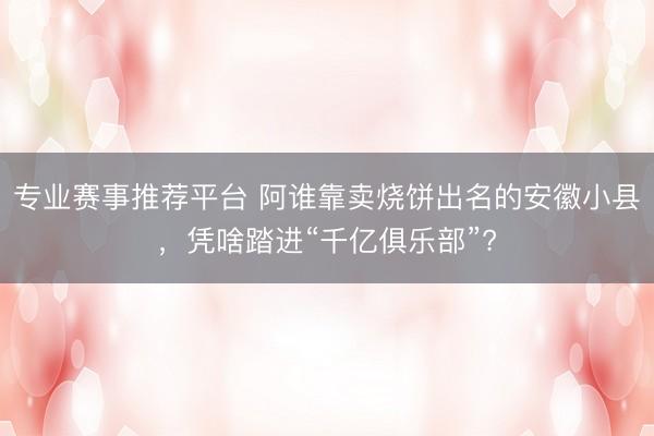 专业赛事推荐平台 阿谁靠卖烧饼出名的安徽小县，凭啥踏进“千亿俱乐部”?