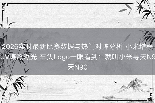 2026实时最新比赛数据与热门对阵分析 小米增程SUV谍照曝光 车头Logo一眼看到：就叫小米寻天N90