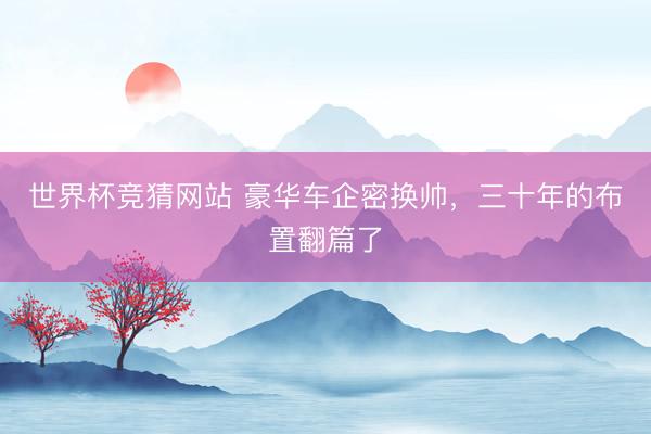世界杯竞猜网站 豪华车企密换帅，三十年的布置翻篇了