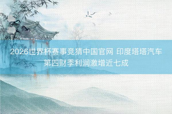 2026世界杯赛事竞猜中国官网 印度塔塔汽车第四财季利润激增近七成